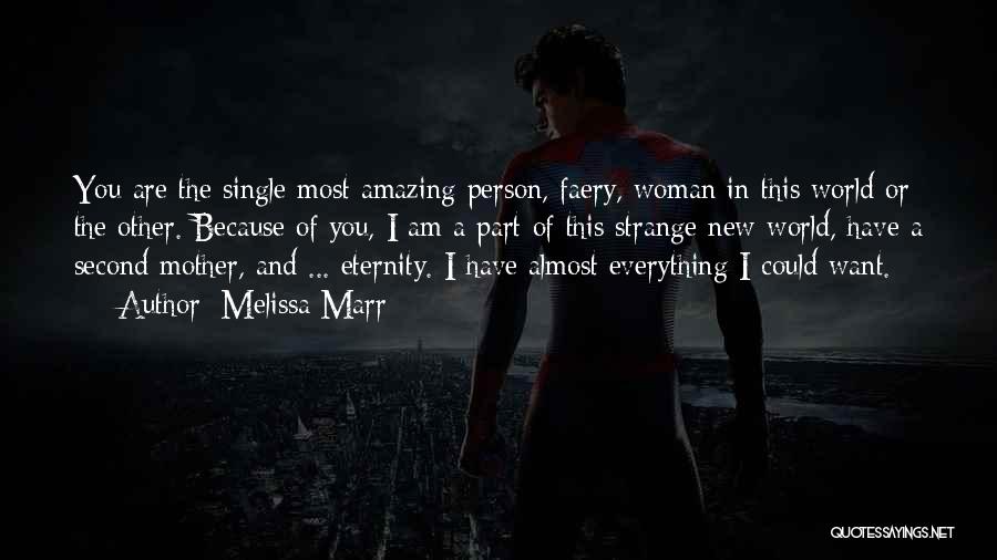 Melissa Marr Quotes: You Are The Single Most Amazing Person, Faery, Woman In This World Or The Other. Because Of You, I Am