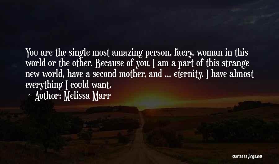 Melissa Marr Quotes: You Are The Single Most Amazing Person, Faery, Woman In This World Or The Other. Because Of You, I Am