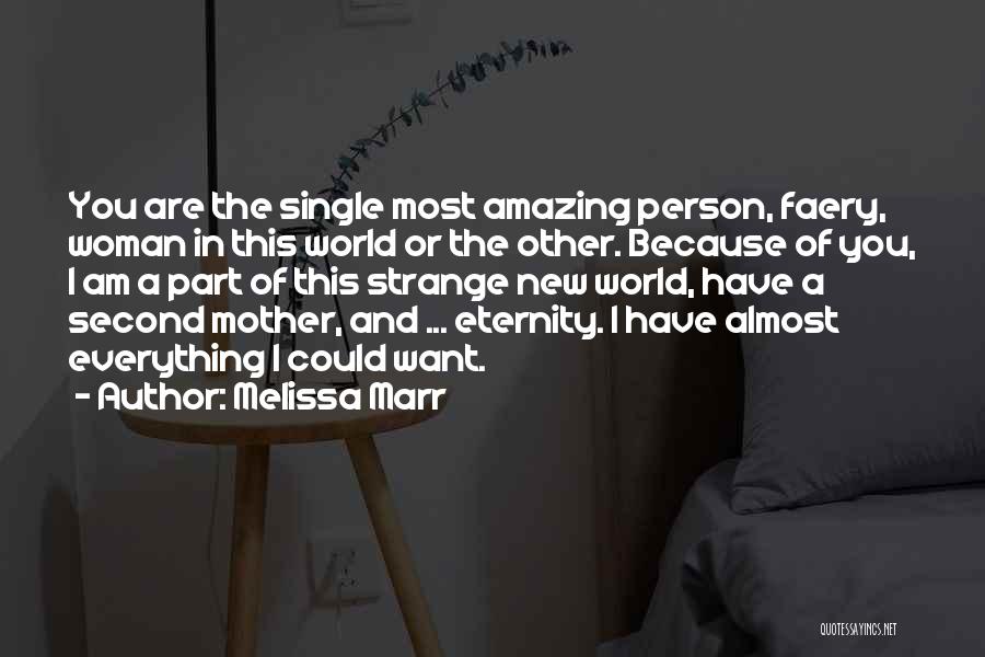 Melissa Marr Quotes: You Are The Single Most Amazing Person, Faery, Woman In This World Or The Other. Because Of You, I Am