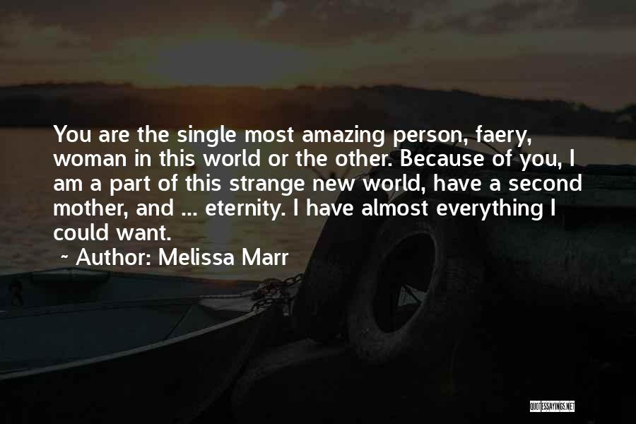 Melissa Marr Quotes: You Are The Single Most Amazing Person, Faery, Woman In This World Or The Other. Because Of You, I Am