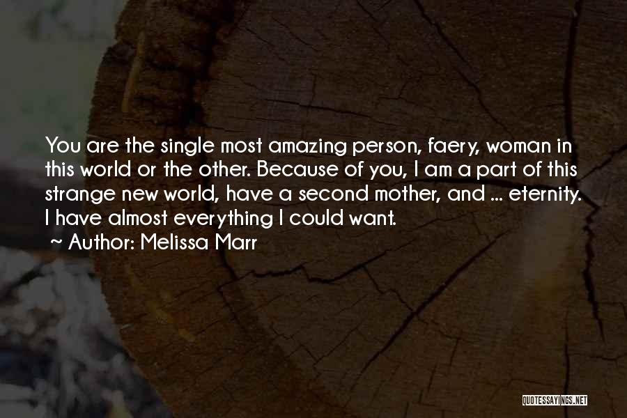 Melissa Marr Quotes: You Are The Single Most Amazing Person, Faery, Woman In This World Or The Other. Because Of You, I Am