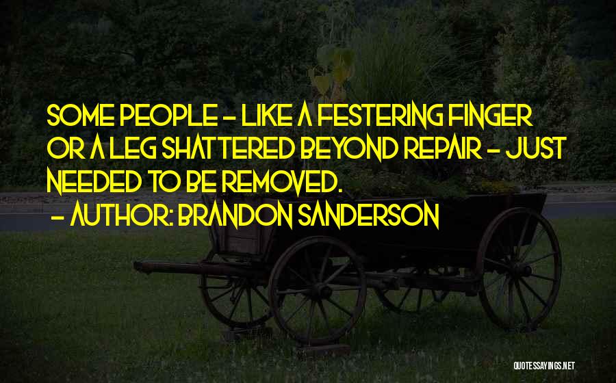 Brandon Sanderson Quotes: Some People - Like A Festering Finger Or A Leg Shattered Beyond Repair - Just Needed To Be Removed.