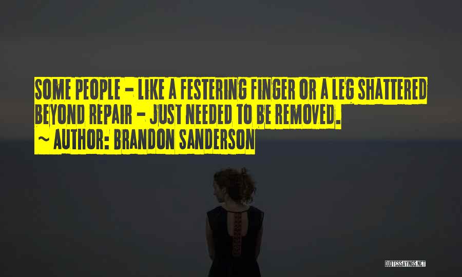 Brandon Sanderson Quotes: Some People - Like A Festering Finger Or A Leg Shattered Beyond Repair - Just Needed To Be Removed.