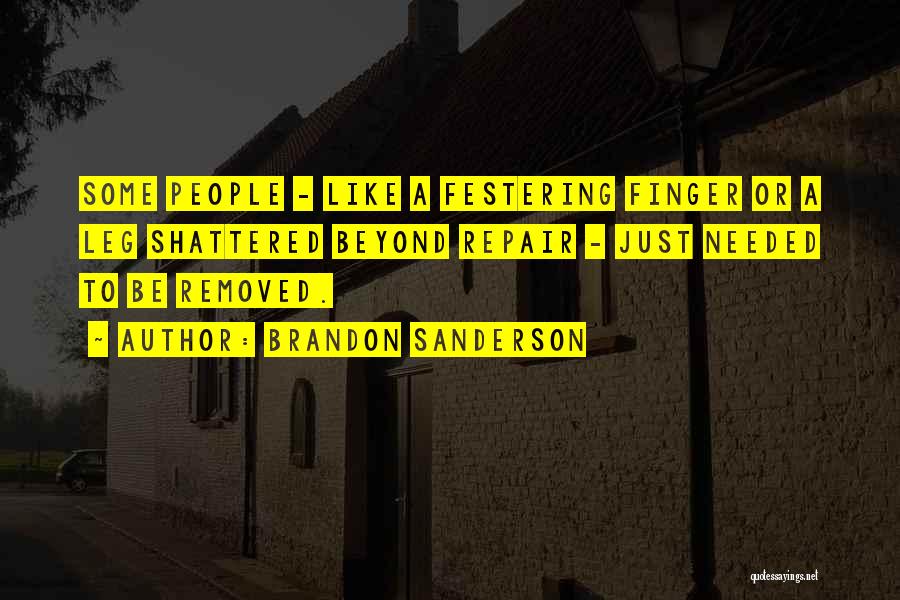 Brandon Sanderson Quotes: Some People - Like A Festering Finger Or A Leg Shattered Beyond Repair - Just Needed To Be Removed.