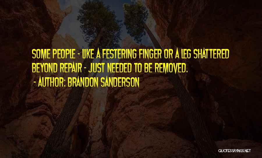 Brandon Sanderson Quotes: Some People - Like A Festering Finger Or A Leg Shattered Beyond Repair - Just Needed To Be Removed.