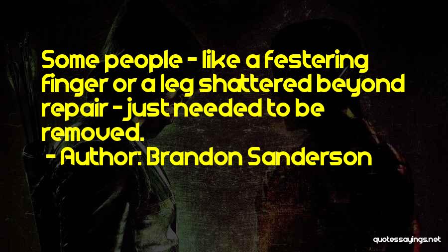 Brandon Sanderson Quotes: Some People - Like A Festering Finger Or A Leg Shattered Beyond Repair - Just Needed To Be Removed.