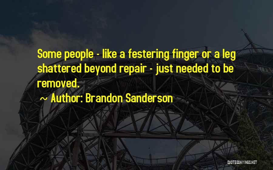 Brandon Sanderson Quotes: Some People - Like A Festering Finger Or A Leg Shattered Beyond Repair - Just Needed To Be Removed.