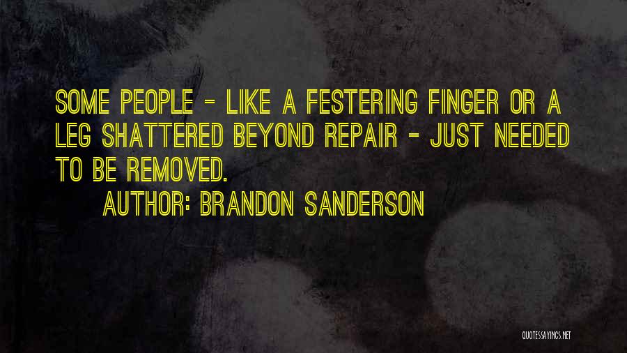 Brandon Sanderson Quotes: Some People - Like A Festering Finger Or A Leg Shattered Beyond Repair - Just Needed To Be Removed.