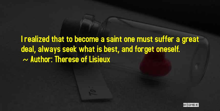 Therese Of Lisieux Quotes: I Realized That To Become A Saint One Must Suffer A Great Deal, Always Seek What Is Best, And Forget