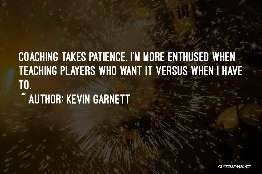 Kevin Garnett Quotes: Coaching Takes Patience. I'm More Enthused When Teaching Players Who Want It Versus When I Have To.