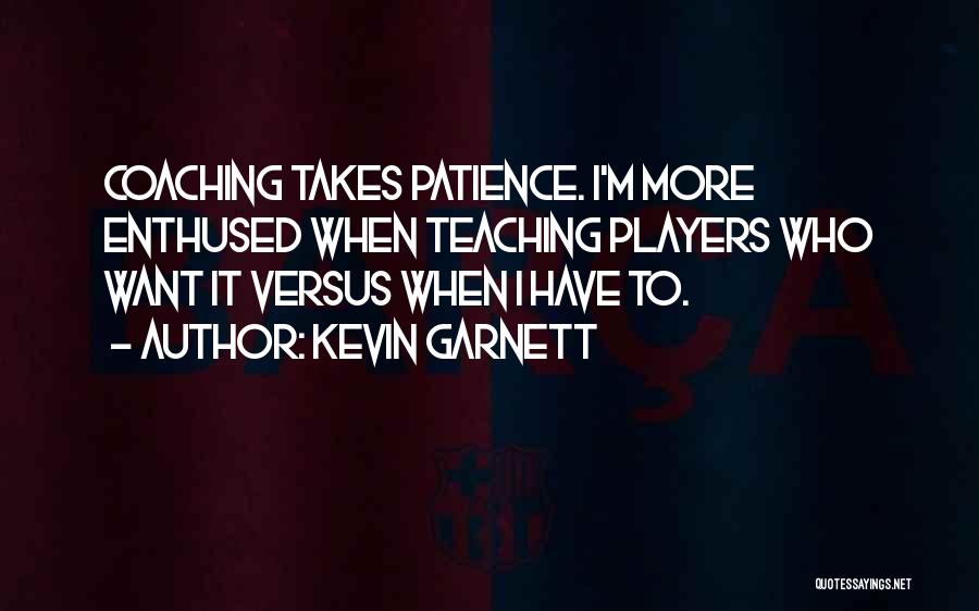 Kevin Garnett Quotes: Coaching Takes Patience. I'm More Enthused When Teaching Players Who Want It Versus When I Have To.