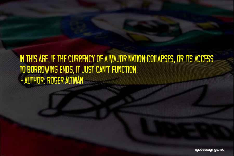 Roger Altman Quotes: In This Age, If The Currency Of A Major Nation Collapses, Or Its Access To Borrowing Ends, It Just Can't