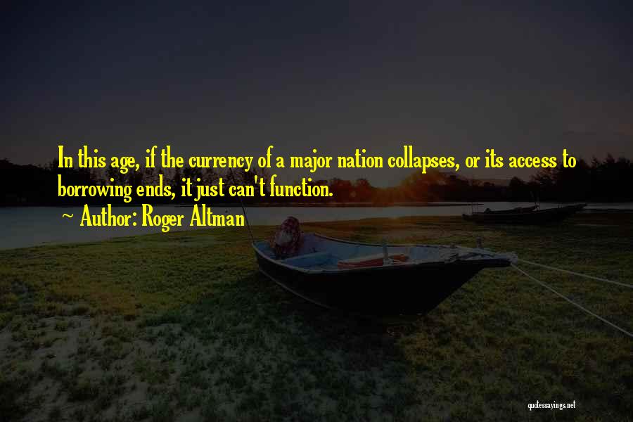 Roger Altman Quotes: In This Age, If The Currency Of A Major Nation Collapses, Or Its Access To Borrowing Ends, It Just Can't