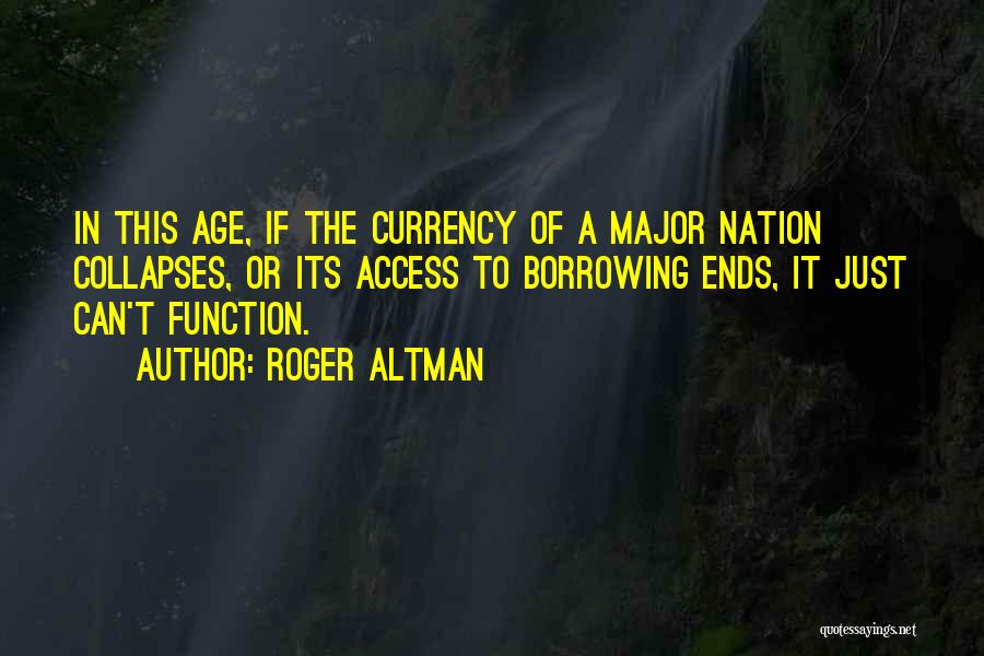 Roger Altman Quotes: In This Age, If The Currency Of A Major Nation Collapses, Or Its Access To Borrowing Ends, It Just Can't