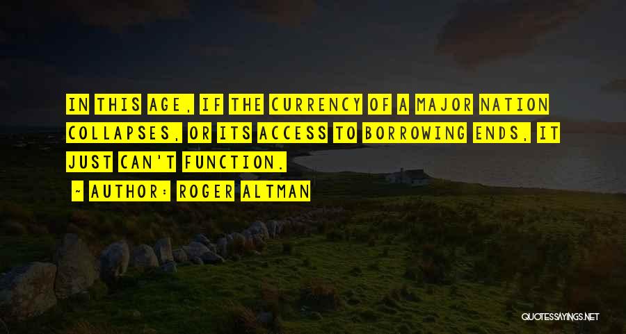 Roger Altman Quotes: In This Age, If The Currency Of A Major Nation Collapses, Or Its Access To Borrowing Ends, It Just Can't