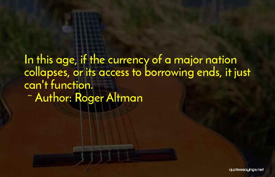 Roger Altman Quotes: In This Age, If The Currency Of A Major Nation Collapses, Or Its Access To Borrowing Ends, It Just Can't