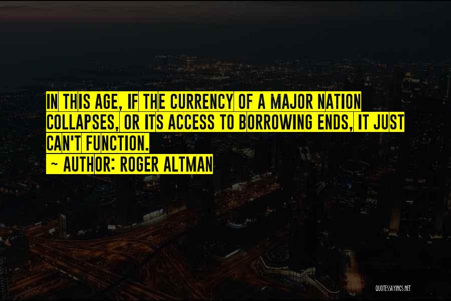 Roger Altman Quotes: In This Age, If The Currency Of A Major Nation Collapses, Or Its Access To Borrowing Ends, It Just Can't