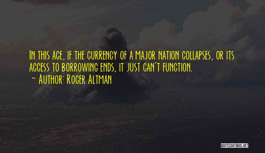 Roger Altman Quotes: In This Age, If The Currency Of A Major Nation Collapses, Or Its Access To Borrowing Ends, It Just Can't