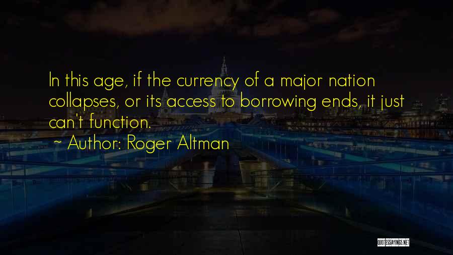 Roger Altman Quotes: In This Age, If The Currency Of A Major Nation Collapses, Or Its Access To Borrowing Ends, It Just Can't