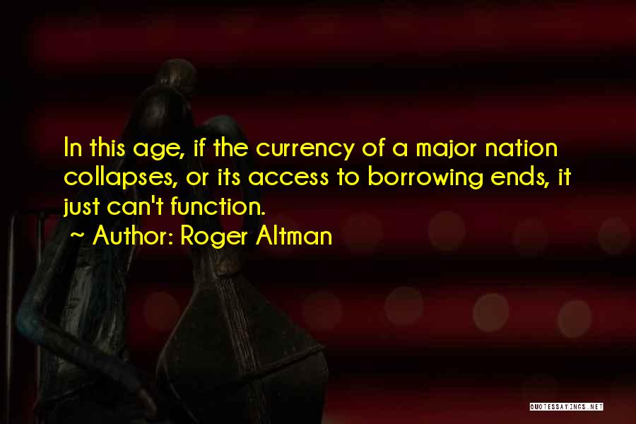 Roger Altman Quotes: In This Age, If The Currency Of A Major Nation Collapses, Or Its Access To Borrowing Ends, It Just Can't