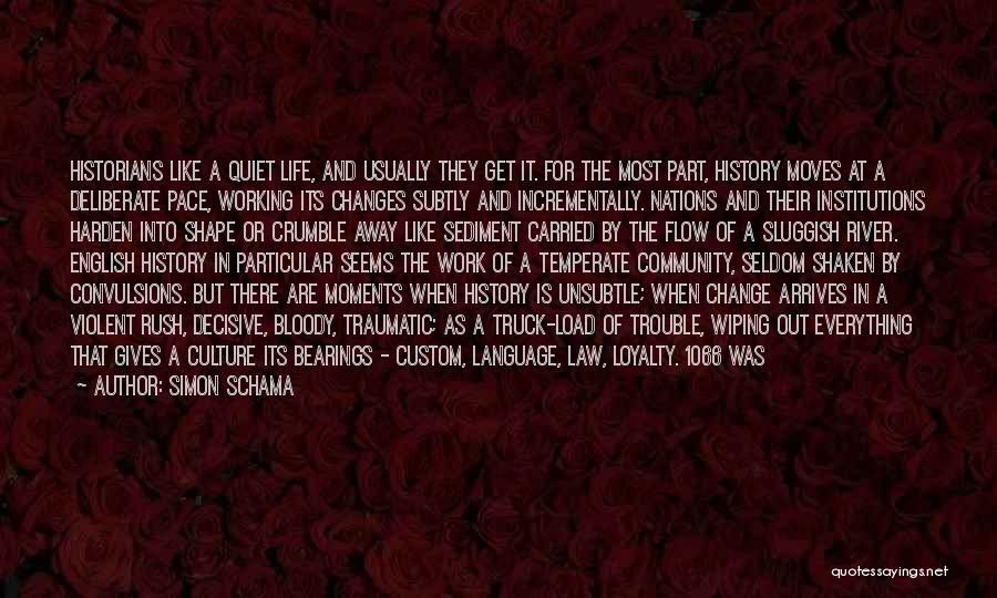 Simon Schama Quotes: Historians Like A Quiet Life, And Usually They Get It. For The Most Part, History Moves At A Deliberate Pace,