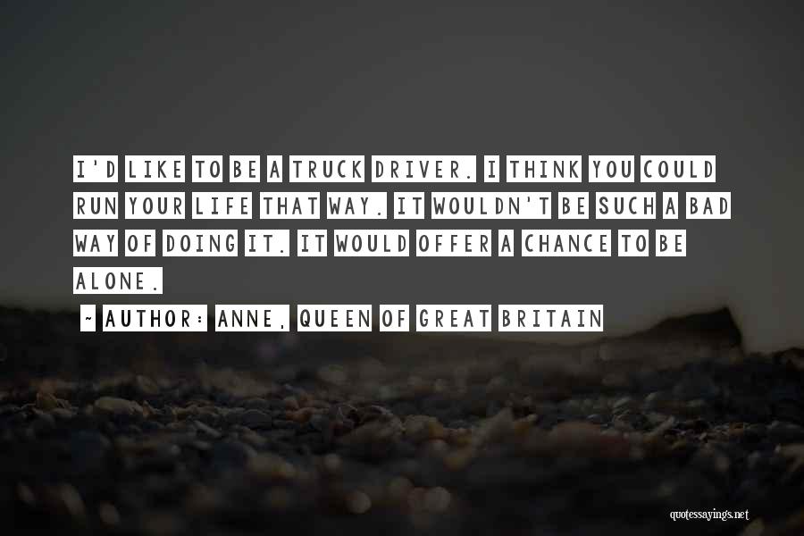 Anne, Queen Of Great Britain Quotes: I'd Like To Be A Truck Driver. I Think You Could Run Your Life That Way. It Wouldn't Be Such