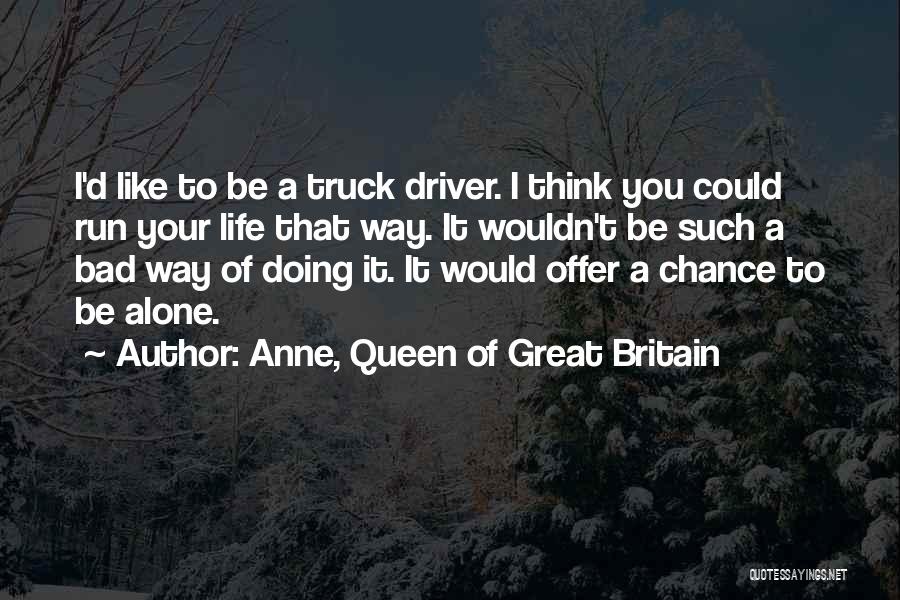 Anne, Queen Of Great Britain Quotes: I'd Like To Be A Truck Driver. I Think You Could Run Your Life That Way. It Wouldn't Be Such