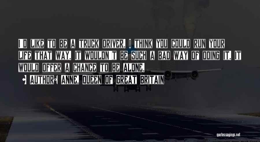 Anne, Queen Of Great Britain Quotes: I'd Like To Be A Truck Driver. I Think You Could Run Your Life That Way. It Wouldn't Be Such