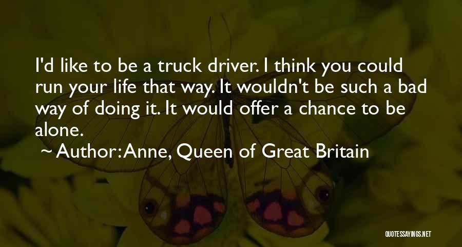 Anne, Queen Of Great Britain Quotes: I'd Like To Be A Truck Driver. I Think You Could Run Your Life That Way. It Wouldn't Be Such