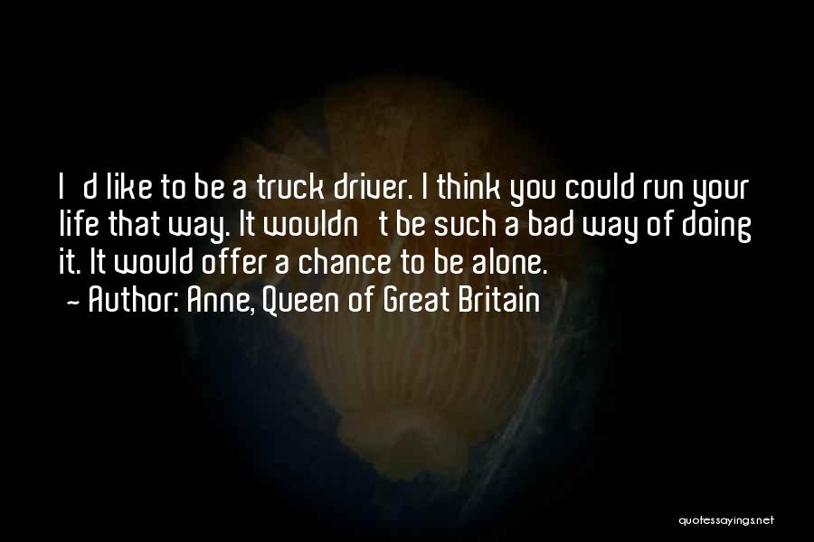 Anne, Queen Of Great Britain Quotes: I'd Like To Be A Truck Driver. I Think You Could Run Your Life That Way. It Wouldn't Be Such