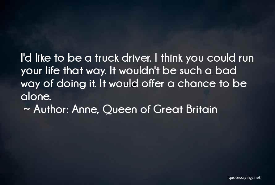 Anne, Queen Of Great Britain Quotes: I'd Like To Be A Truck Driver. I Think You Could Run Your Life That Way. It Wouldn't Be Such