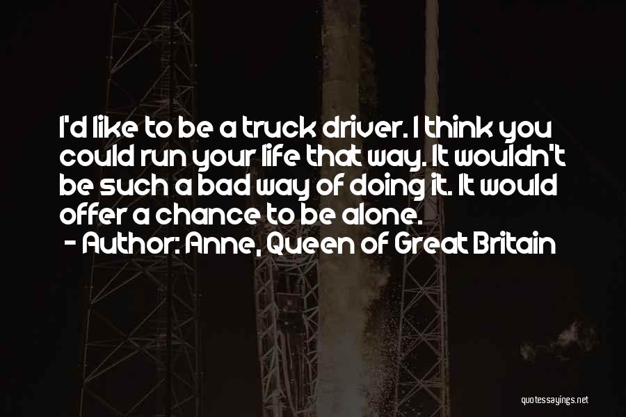 Anne, Queen Of Great Britain Quotes: I'd Like To Be A Truck Driver. I Think You Could Run Your Life That Way. It Wouldn't Be Such