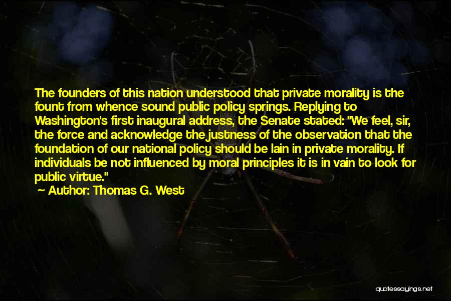 Thomas G. West Quotes: The Founders Of This Nation Understood That Private Morality Is The Fount From Whence Sound Public Policy Springs. Replying To