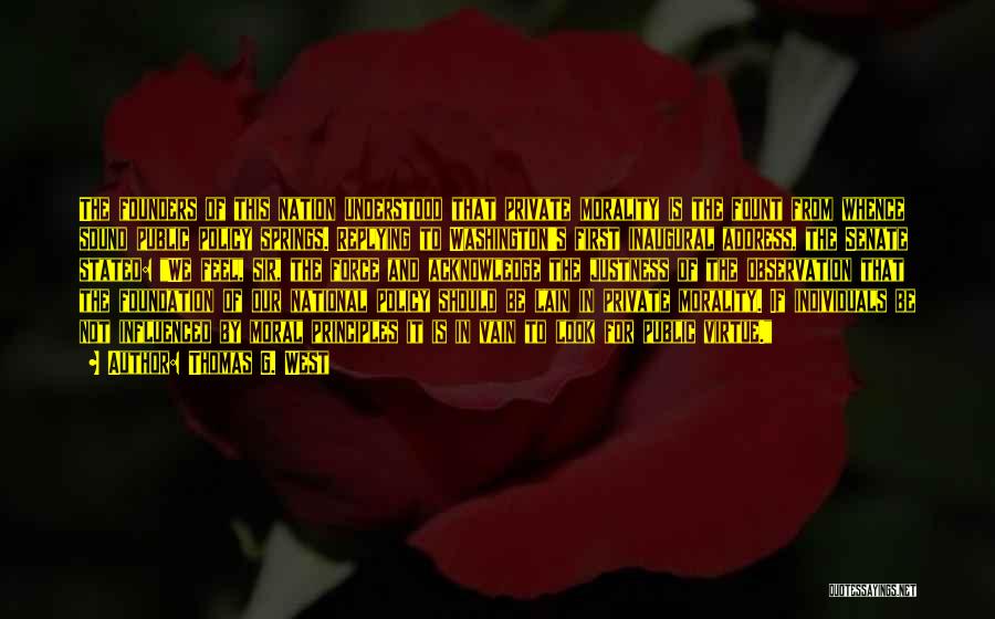 Thomas G. West Quotes: The Founders Of This Nation Understood That Private Morality Is The Fount From Whence Sound Public Policy Springs. Replying To
