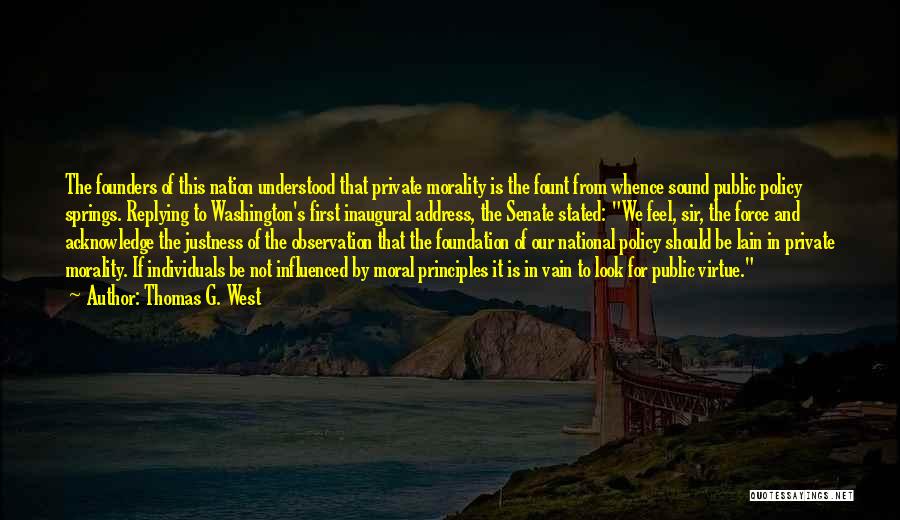 Thomas G. West Quotes: The Founders Of This Nation Understood That Private Morality Is The Fount From Whence Sound Public Policy Springs. Replying To