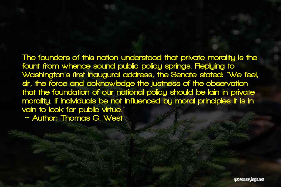 Thomas G. West Quotes: The Founders Of This Nation Understood That Private Morality Is The Fount From Whence Sound Public Policy Springs. Replying To