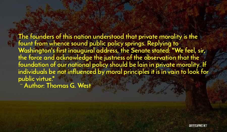 Thomas G. West Quotes: The Founders Of This Nation Understood That Private Morality Is The Fount From Whence Sound Public Policy Springs. Replying To