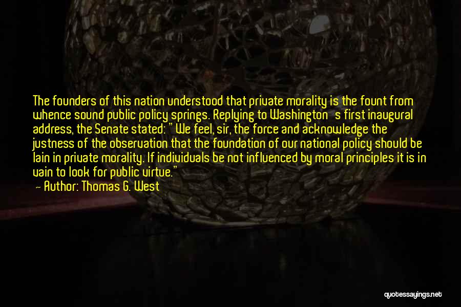 Thomas G. West Quotes: The Founders Of This Nation Understood That Private Morality Is The Fount From Whence Sound Public Policy Springs. Replying To