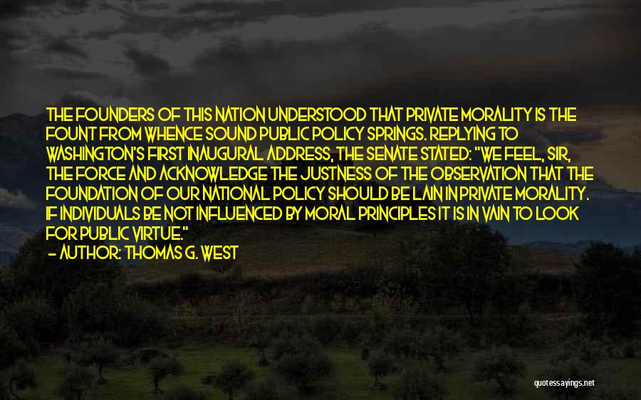 Thomas G. West Quotes: The Founders Of This Nation Understood That Private Morality Is The Fount From Whence Sound Public Policy Springs. Replying To