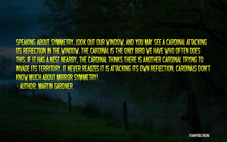 Martin Gardner Quotes: Speaking About Symmetry, Look Out Our Window, And You May See A Cardinal Attacking Its Reflection In The Window. The