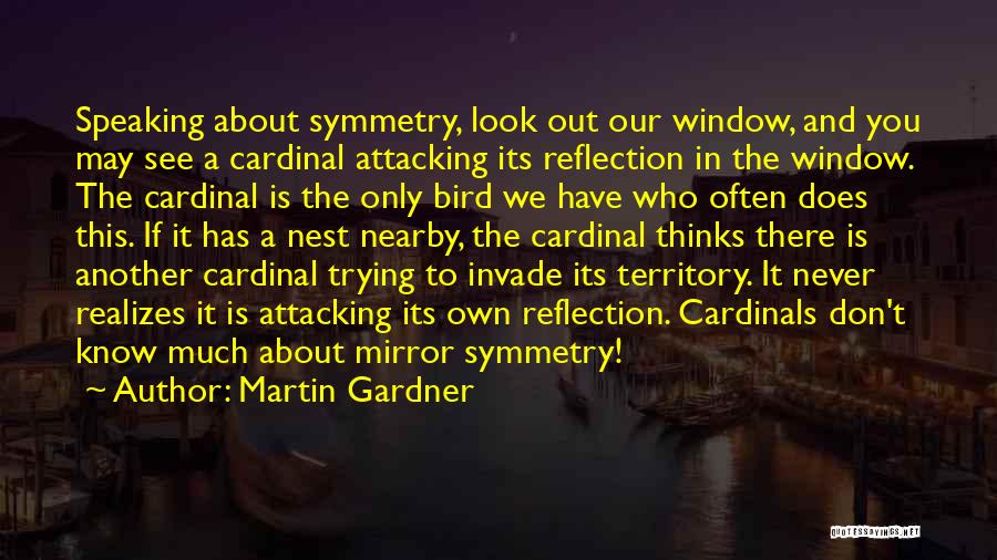 Martin Gardner Quotes: Speaking About Symmetry, Look Out Our Window, And You May See A Cardinal Attacking Its Reflection In The Window. The