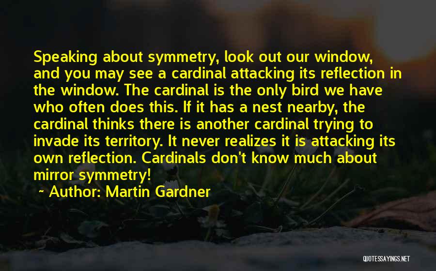 Martin Gardner Quotes: Speaking About Symmetry, Look Out Our Window, And You May See A Cardinal Attacking Its Reflection In The Window. The
