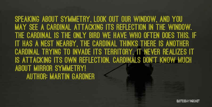 Martin Gardner Quotes: Speaking About Symmetry, Look Out Our Window, And You May See A Cardinal Attacking Its Reflection In The Window. The