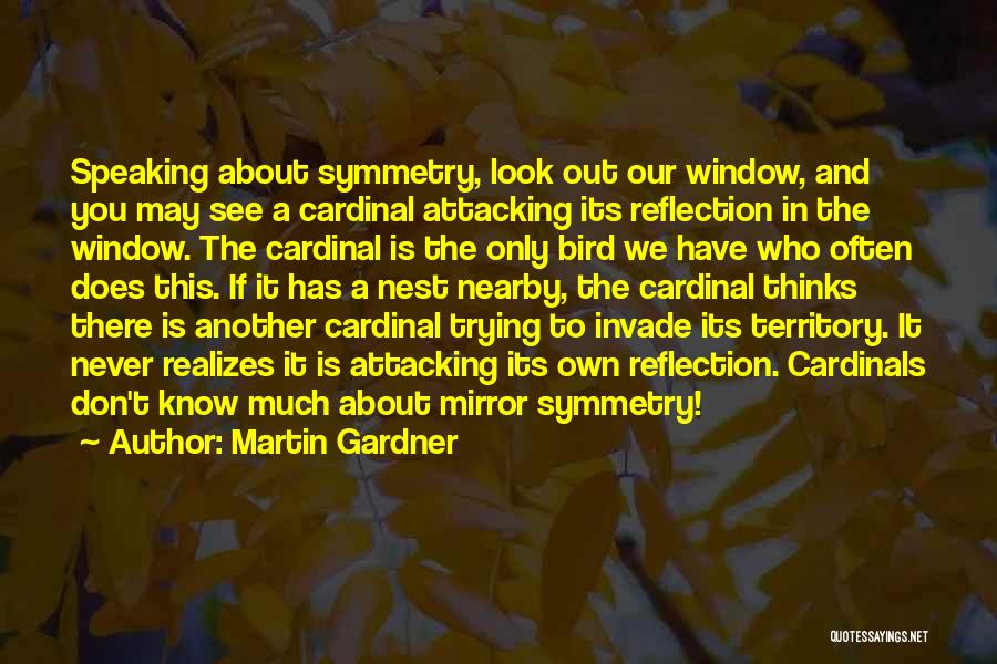 Martin Gardner Quotes: Speaking About Symmetry, Look Out Our Window, And You May See A Cardinal Attacking Its Reflection In The Window. The