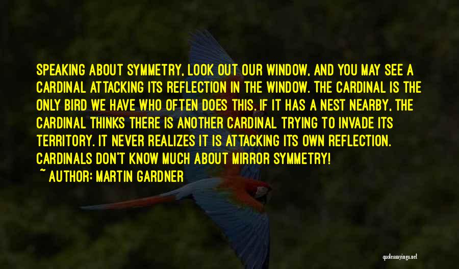 Martin Gardner Quotes: Speaking About Symmetry, Look Out Our Window, And You May See A Cardinal Attacking Its Reflection In The Window. The