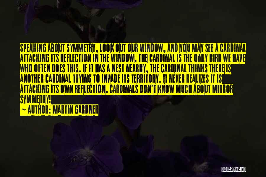 Martin Gardner Quotes: Speaking About Symmetry, Look Out Our Window, And You May See A Cardinal Attacking Its Reflection In The Window. The
