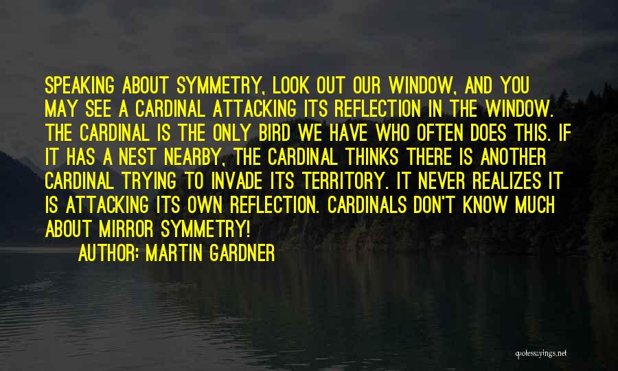 Martin Gardner Quotes: Speaking About Symmetry, Look Out Our Window, And You May See A Cardinal Attacking Its Reflection In The Window. The