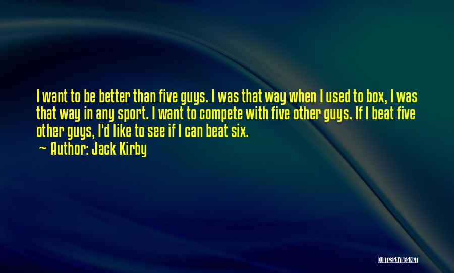 Jack Kirby Quotes: I Want To Be Better Than Five Guys. I Was That Way When I Used To Box, I Was That