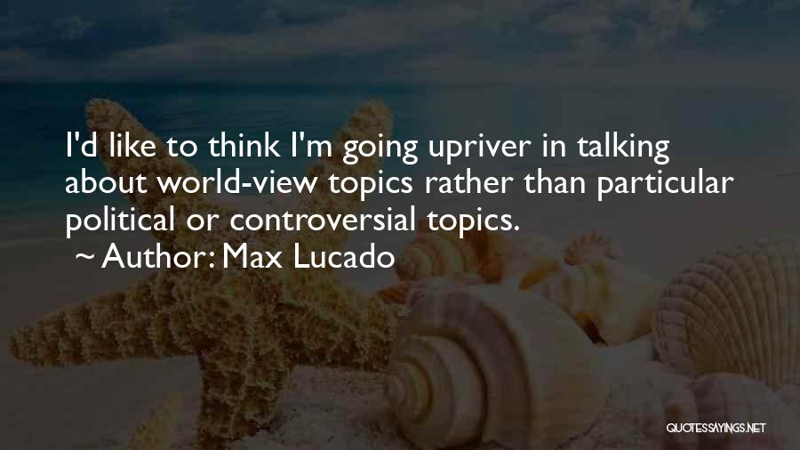 Max Lucado Quotes: I'd Like To Think I'm Going Upriver In Talking About World-view Topics Rather Than Particular Political Or Controversial Topics.