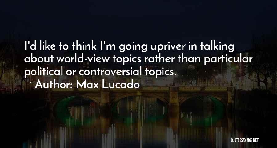 Max Lucado Quotes: I'd Like To Think I'm Going Upriver In Talking About World-view Topics Rather Than Particular Political Or Controversial Topics.